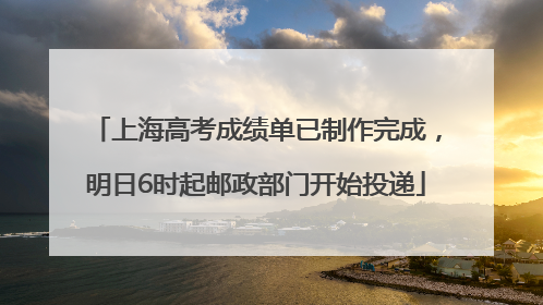 上海高考成绩单已制作完成，明日6时起邮政部门开始投递