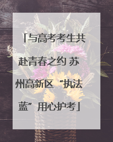 与高考考生共赴青春之约 苏州高新区“执法蓝”用心护考