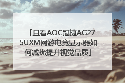 且看AOC冠捷AG275UXM网游电竞显示器如何减扰提升视觉品质