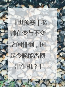 世预赛｜老帅在变与不变之间徘徊，国足今晚能否搏出生机？