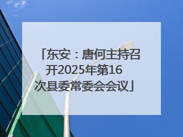东安：唐何主持召开2025年第16次县委常委会会议