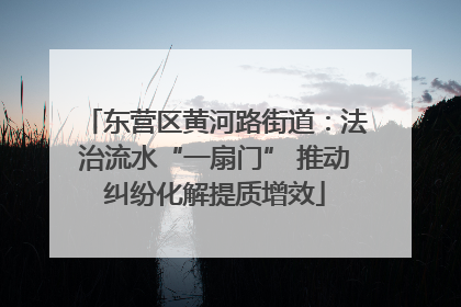 东营区黄河路街道：法治流水“一扇门” 推动纠纷化解提质增效