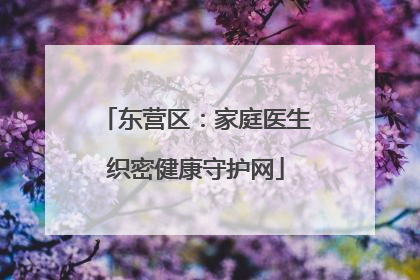 东营区：家庭医生织密健康守护网