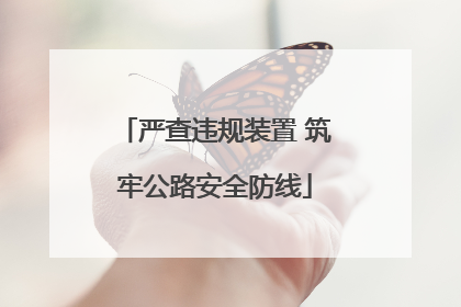 严查违规装置 筑牢公路安全防线