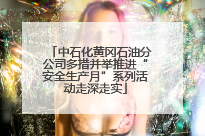 中石化黄冈石油分公司多措并举推进“安全生产月”系列活动走深走实