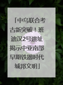 中乌联合考古新突破！班迪汉2号遗址揭示中亚南部早期铁器时代城邦文明