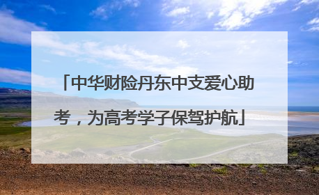 中华财险丹东中支爱心助考，为高考学子保驾护航