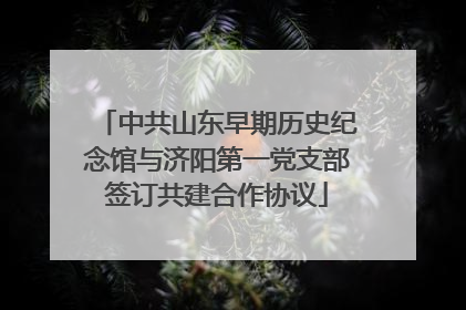中共山东早期历史纪念馆与济阳第一党支部签订共建合作协议