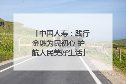 中国人寿：践行金融为民初心 护航人民美好生活