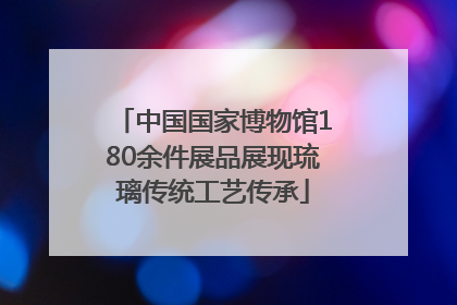 中国国家博物馆180余件展品展现琉璃传统工艺传承