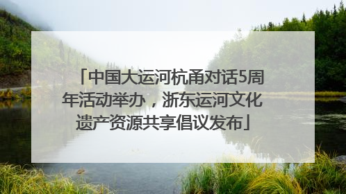 中国大运河杭甬对话5周年活动举办，浙东运河文化遗产资源共享倡议发布