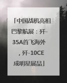 中国战机亮相巴黎航展：歼-35A首飞海外，歼-10CE成明星展品