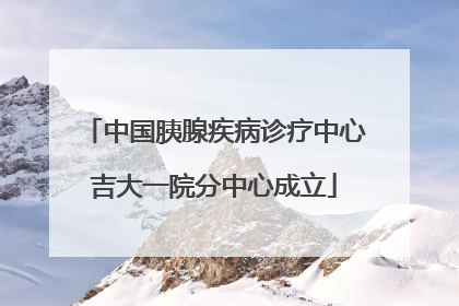 中国胰腺疾病诊疗中心吉大一院分中心成立