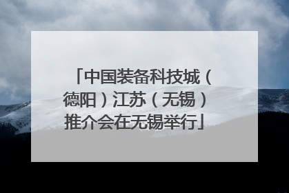 中国装备科技城（德阳）江苏（无锡）推介会在无锡举行
