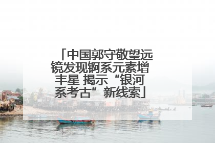 中国郭守敬望远镜发现锕系元素增丰星 揭示“银河系考古”新线索