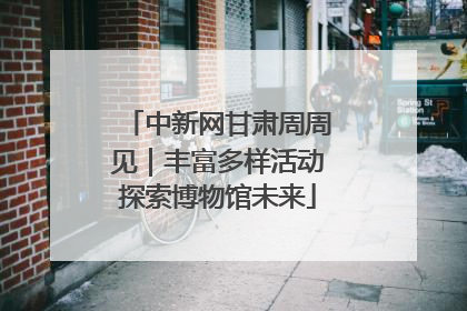 中新网甘肃周周见｜丰富多样活动探索博物馆未来