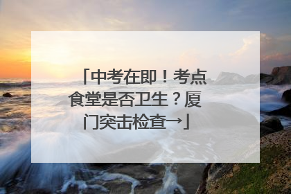 中考在即！考点食堂是否卫生？厦门突击检查→