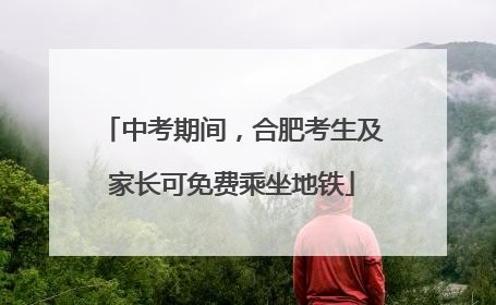 中考期间，合肥考生及家长可免费乘坐地铁