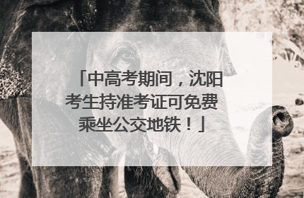 中高考期间，沈阳考生持准考证可免费乘坐公交地铁！