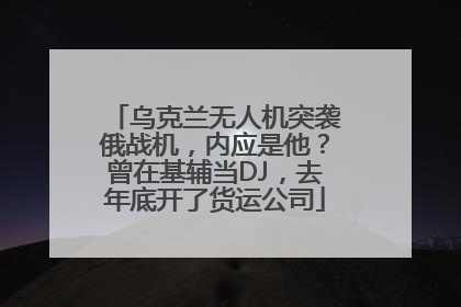 乌克兰无人机突袭俄战机，内应是他？曾在基辅当DJ，去年底开了货运公司