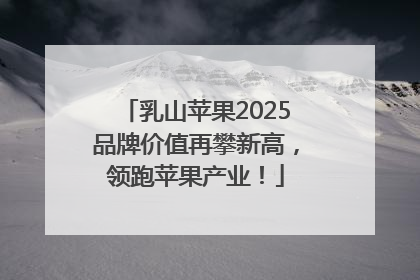 乳山苹果2025品牌价值再攀新高，领跑苹果产业！