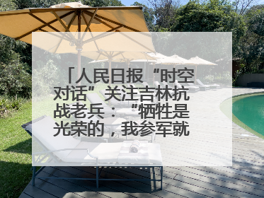 人民日报“时空对话”关注吉林抗战老兵：“牺牲是光荣的，我参军就不怕死”
