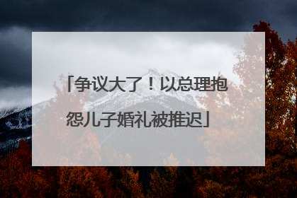 争议大了！以总理抱怨儿子婚礼被推迟