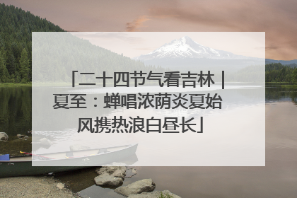 二十四节气看吉林｜夏至：蝉唱浓荫炎夏始 风携热浪白昼长