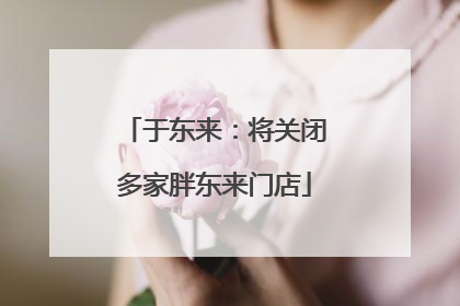 于东来：将关闭多家胖东来门店