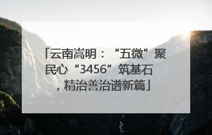 云南嵩明：“五微”聚民心“3456”筑基石，精治善治谱新篇