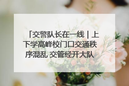 交警队长在一线｜上下学高峰校门口交通秩序混乱 交管经开大队多举措进行整治