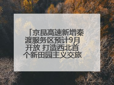 京昆高速新增秦渡服务区预计9月开放 打造西北首个新田园主义交旅融合标杆