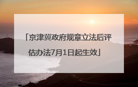 京津冀政府规章立法后评估办法7月1日起生效