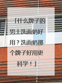 什么牌子的男士洗面奶好用？洗面奶那个牌子好用更科学！