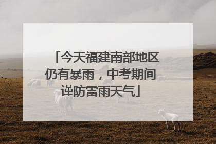 今天福建南部地区仍有暴雨，中考期间谨防雷雨天气