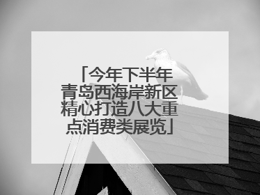 今年下半年 青岛西海岸新区精心打造八大重点消费类展览