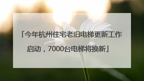 今年杭州住宅老旧电梯更新工作启动，7000台电梯将换新
