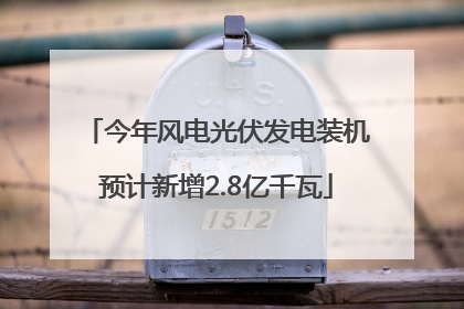 今年风电光伏发电装机预计新增2.8亿千瓦
