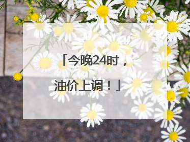 今晚24时，油价上调！