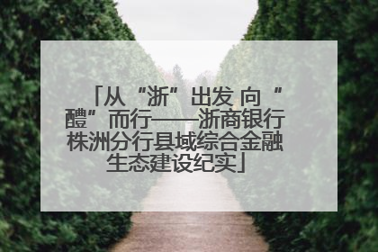 从“浙”出发 向“醴”而行——浙商银行株洲分行县域综合金融生态建设纪实
