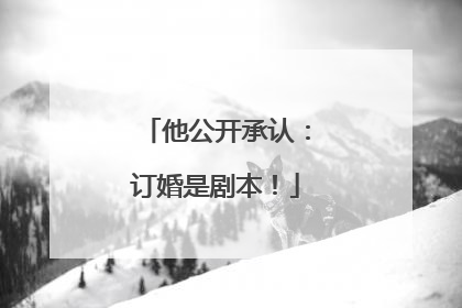 他公开承认：订婚是剧本！
