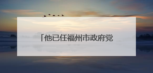 他已任福州市政府党组成员（附简历）