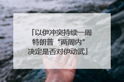 以伊冲突持续一周 特朗普“两周内”决定是否对伊动武