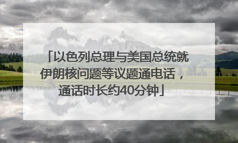 以色列总理与美国总统就伊朗核问题等议题通电话，通话时长约40分钟