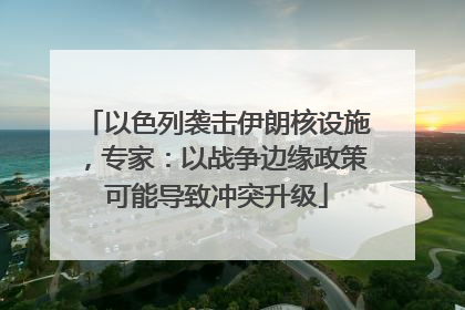 以色列袭击伊朗核设施，专家：以战争边缘政策可能导致冲突升级