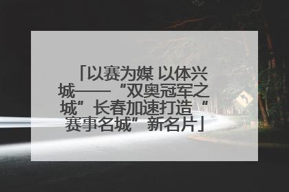 以赛为媒 以体兴城——“双奥冠军之城”长春加速打造“赛事名城”新名片