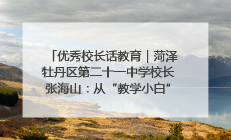 优秀校长话教育｜菏泽牡丹区第二十一中学校长张海山：从“教学小白”到“行家里手”
