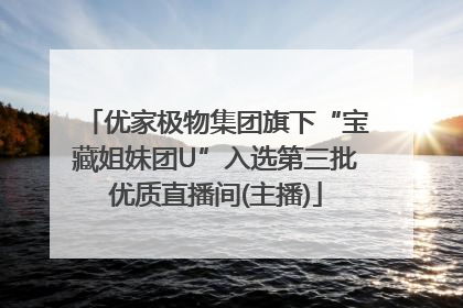优家极物集团旗下“宝藏姐妹团U”入选第三批优质直播间(主播)