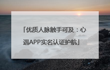 优质人脉触手可及：心遇APP实名认证护航