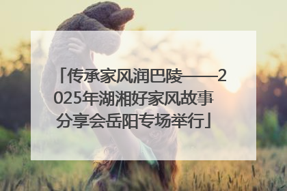 传承家风润巴陵——2025年湖湘好家风故事分享会岳阳专场举行